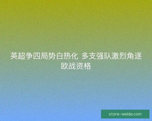 英超争四局势白热化 多支强队激烈角逐欧战资格 英超争四局势白热化 多支强队激烈角逐欧战资格
