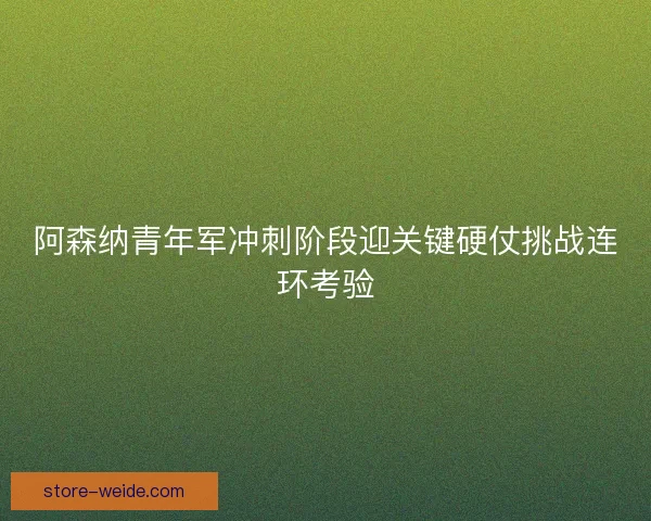 阿森纳青年军冲刺阶段迎关键硬仗挑战连环考验 阿森纳青年军冲刺阶段迎关键硬仗挑战连环考验