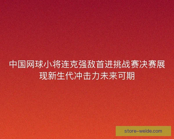 中国网球小将连克强敌首进挑战赛决赛展现新生代冲击力未来可期 中国网球小将连克强敌首进挑战赛决赛展现新生代冲击力未来可期