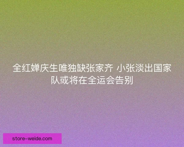 全红婵庆生唯独缺张家齐 小张淡出国家队或将在全运会告别 全红婵庆生唯独缺张家齐 小张淡出国家队或将在全运会告别