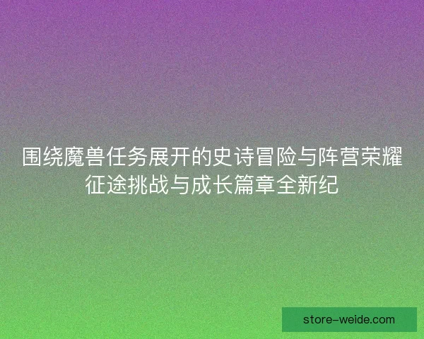 围绕魔兽任务展开的史诗冒险与阵营荣耀征途挑战与成长篇章全新纪 围绕魔兽任务展开的史诗冒险与阵营荣耀征途挑战与成长篇章全新纪