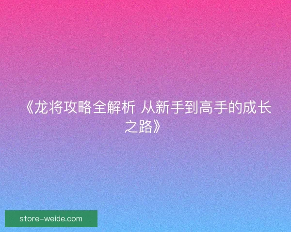 《龙将攻略全解析 从新手到高手的成长之路》 《龙将攻略全解析 从新手到高手的成长之路》