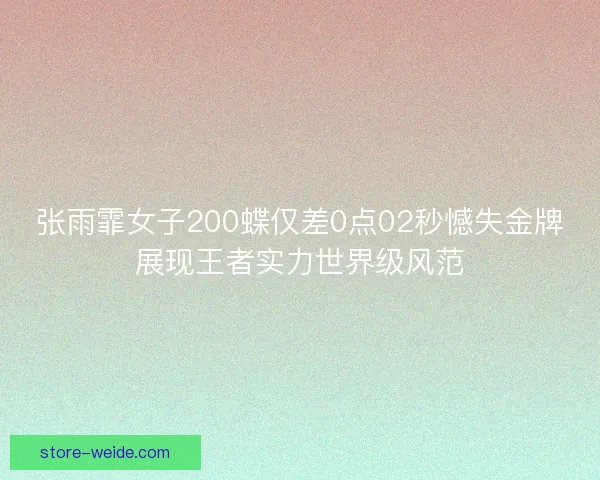 张雨霏女子200蝶仅差0点02秒憾失金牌展现王者实力世界级风范