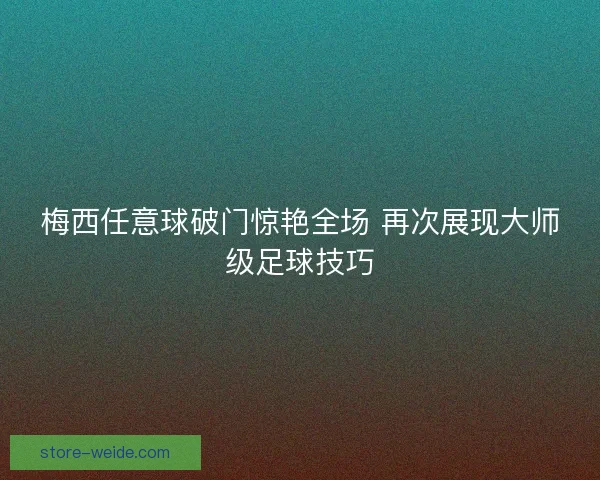 梅西任意球破门惊艳全场 再次展现大师级足球技巧 梅西任意球破门惊艳全场 再次展现大师级足球技巧