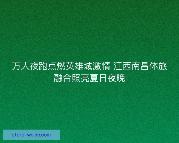 万人夜跑点燃英雄城激情 江西南昌体旅融合照亮夏日夜晚 万人夜跑点燃英雄城激情 江西南昌体旅融合照亮夏日夜晚