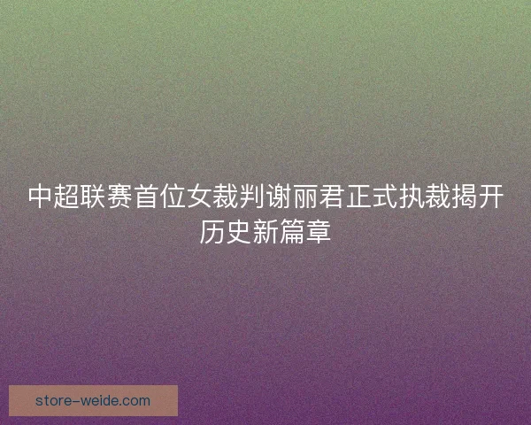 中超联赛首位女裁判谢丽君正式执裁揭开历史新篇章 中超联赛首位女裁判谢丽君正式执裁揭开历史新篇章