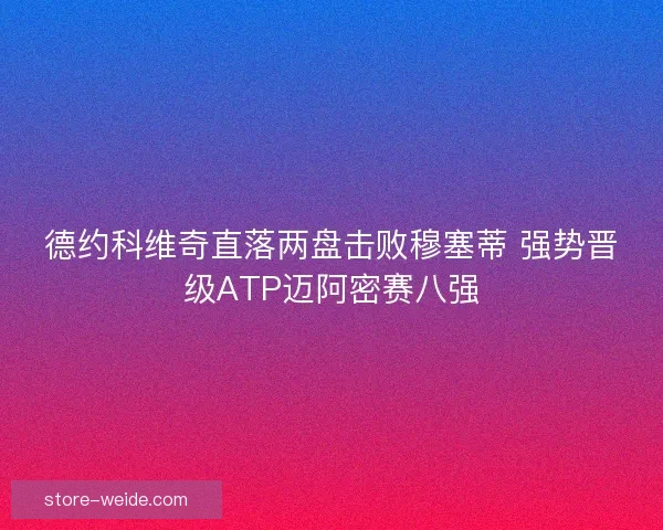 德约科维奇直落两盘击败穆塞蒂 强势晋级ATP迈阿密赛八强