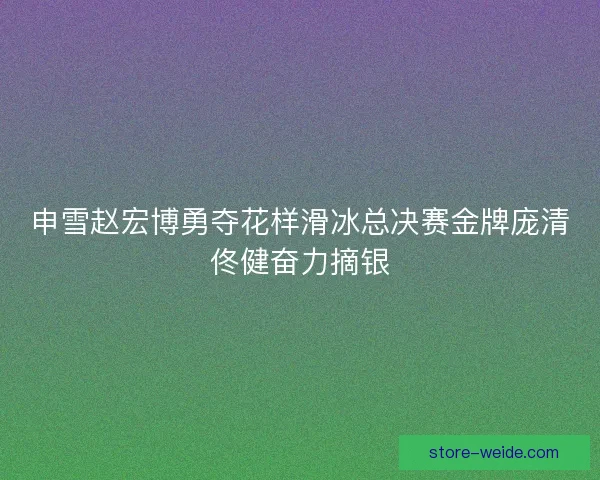 申雪赵宏博勇夺花样滑冰总决赛金牌庞清佟健奋力摘银
