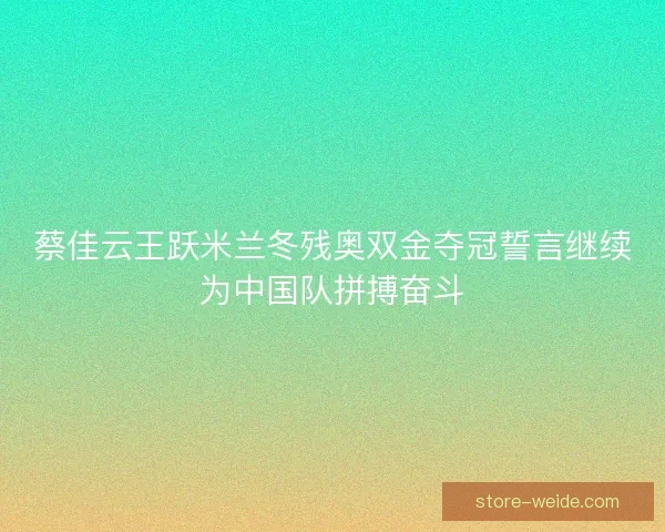 蔡佳云王跃米兰冬残奥双金夺冠誓言继续为中国队拼搏奋斗