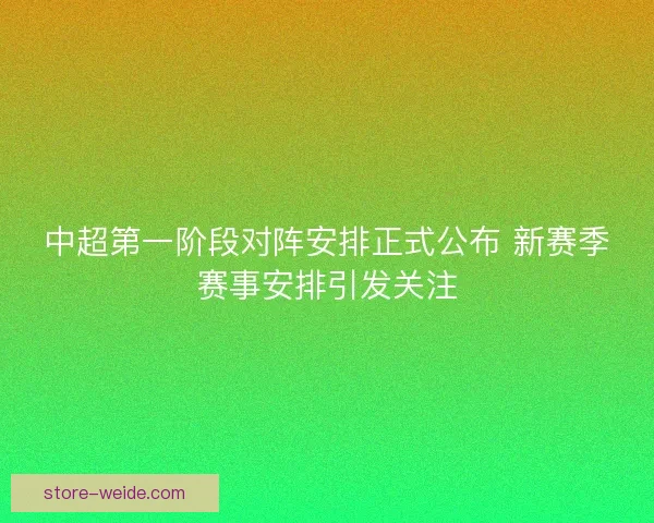中超第一阶段对阵安排正式公布 新赛季赛事安排引发关注 中超第一阶段对阵安排正式公布 新赛季赛事安排引发关注