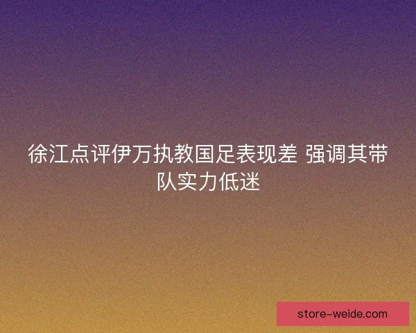 徐江点评伊万执教国足表现差 强调其带队实力低迷