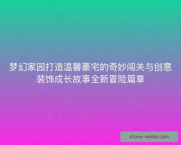 梦幻家园打造温馨豪宅的奇妙闯关与创意装饰成长故事全新冒险篇章