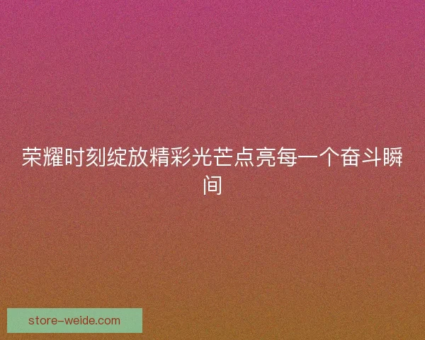 荣耀时刻绽放精彩光芒点亮每一个奋斗瞬间 荣耀时刻绽放精彩光芒点亮每一个奋斗瞬间