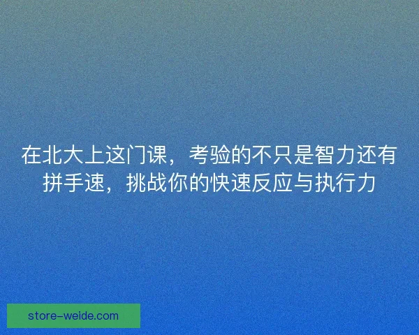 在北大上这门课,考验的不只是智力还有拼手速,挑战你的快速反应与执行力 在北大上这门课,考验的不只是智力还有拼手速,挑战你的快速反应与执行力