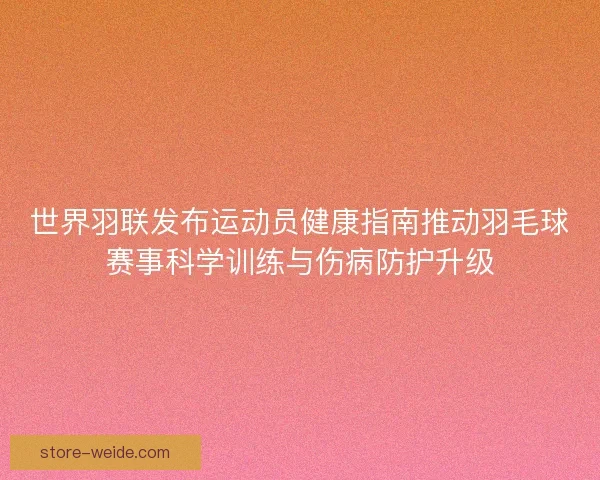 世界羽联发布运动员健康指南推动羽毛球赛事科学训练与伤病防护升级 世界羽联发布运动员健康指南推动羽毛球赛事科学训练与伤病防护升级