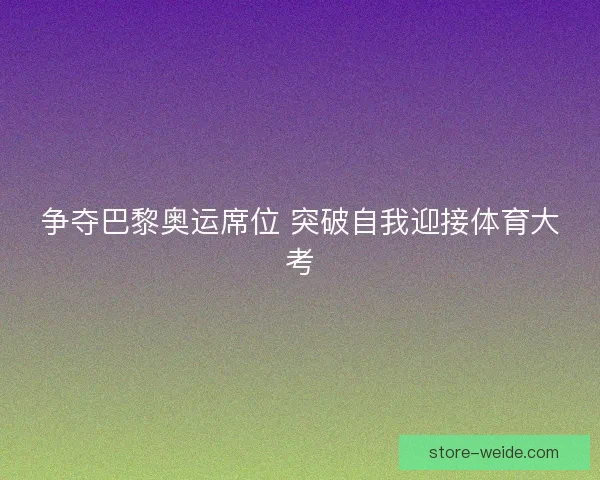 争夺巴黎奥运席位 突破自我迎接体育大考 争夺巴黎奥运席位 突破自我迎接体育大考