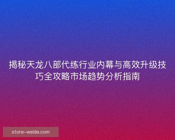 揭秘天龙八部代练行业内幕与高效升级技巧全攻略市场趋势分析指南